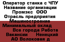 Оператор станка с ЧПУ › Название организации ­ Промэкс, ООО › Отрасль предприятия ­ Машиностроение › Минимальный оклад ­ 70 000 - Все города Работа » Вакансии   . Ненецкий АО,Волоковая д.